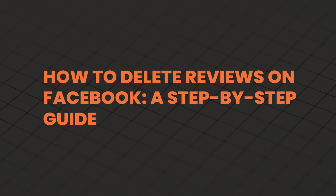 How to Delete Reviews on Facebook: A Step-by-Step Guide